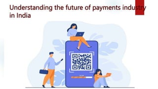 Understanding the future of payments industry
in India
 