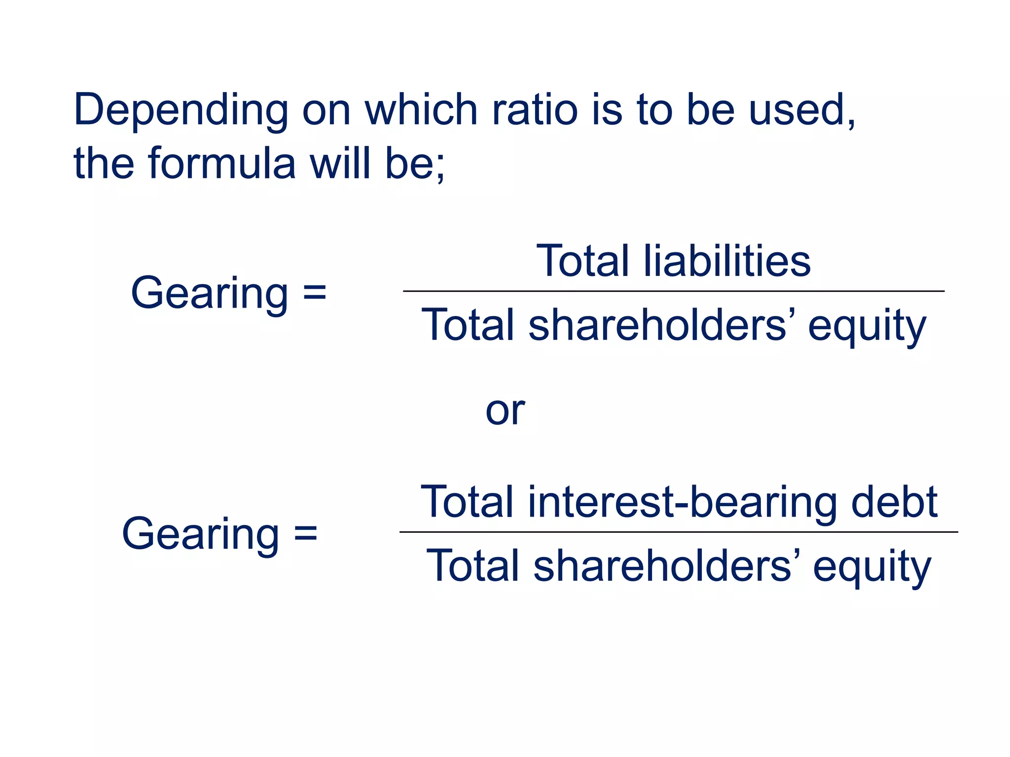 Gearing =
Total liabilities
Total shareholders’ equity
Gearing =
Total interest-bearing debt
Total shareholders’ equity
Depending on which ratio is to be used,
the formula will be;
or
 