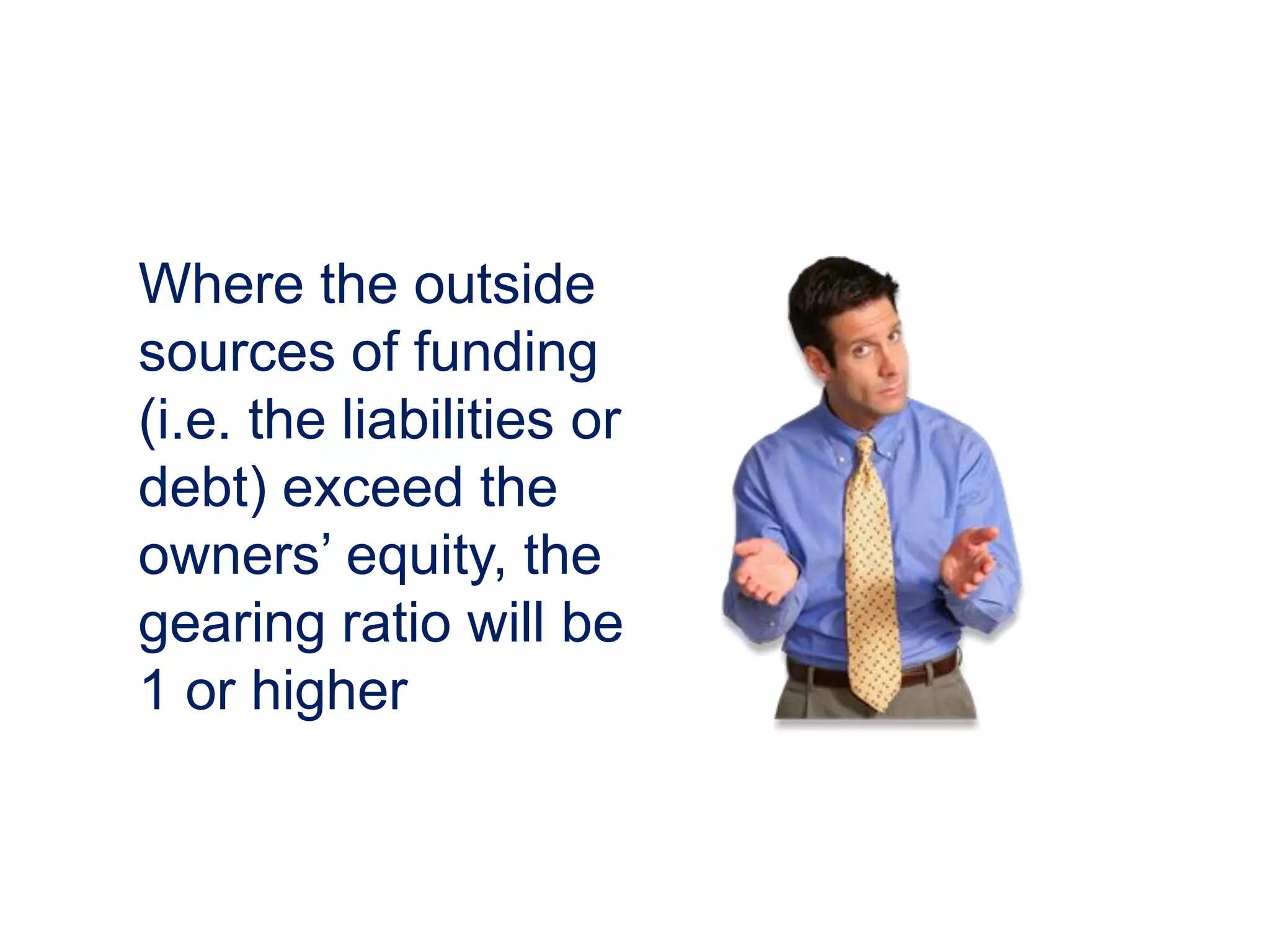 Where the outside
sources of funding
(i.e. the liabilities or
debt) exceed the
owners’ equity, the
gearing ratio will be
1 or higher
 