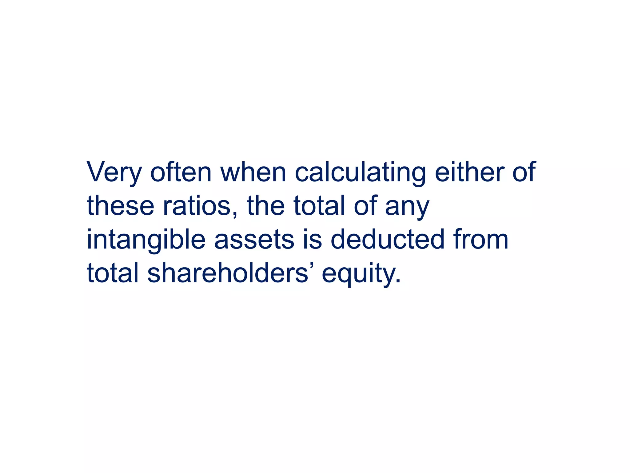 Very often when calculating either of
these ratios, the total of any
intangible assets is deducted from
total shareholders’ equity.
 