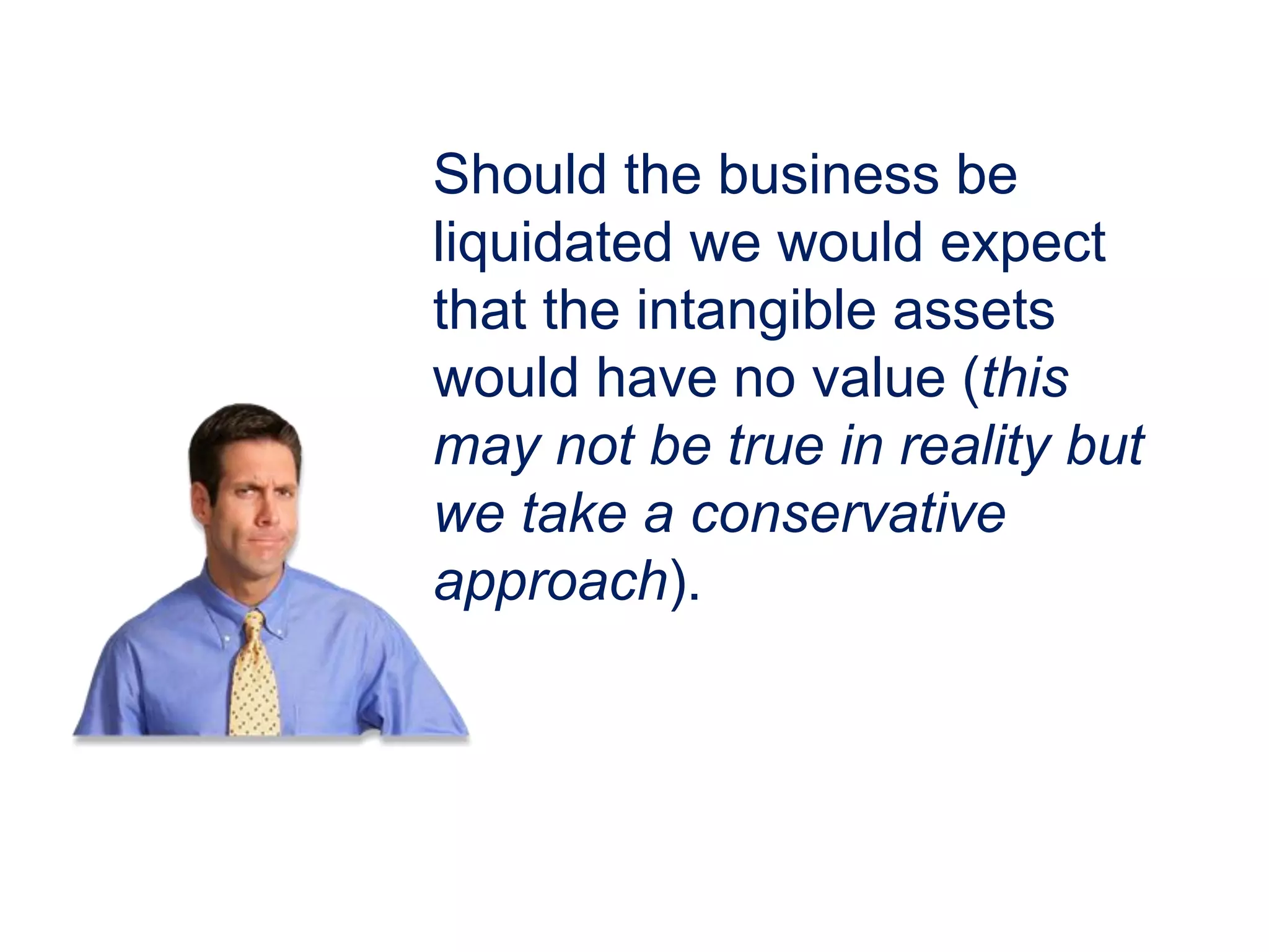 Should the business be
liquidated we would expect
that the intangible assets
would have no value (this
may not be true in reality but
we take a conservative
approach).
 
