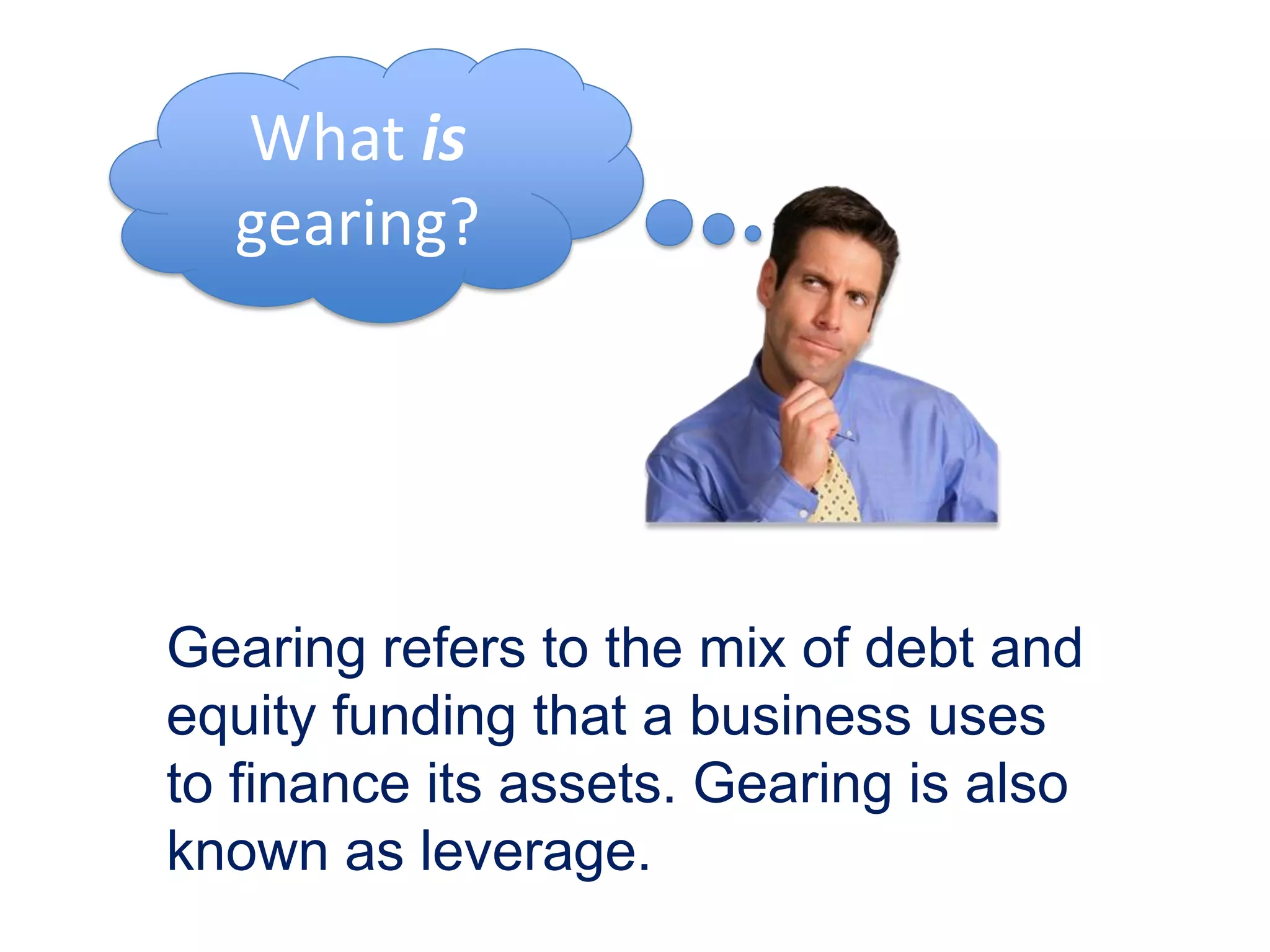 Gearing refers to the mix of debt and
equity funding that a business uses
to finance its assets. Gearing is also
known as leverage.
What is
gearing?
 