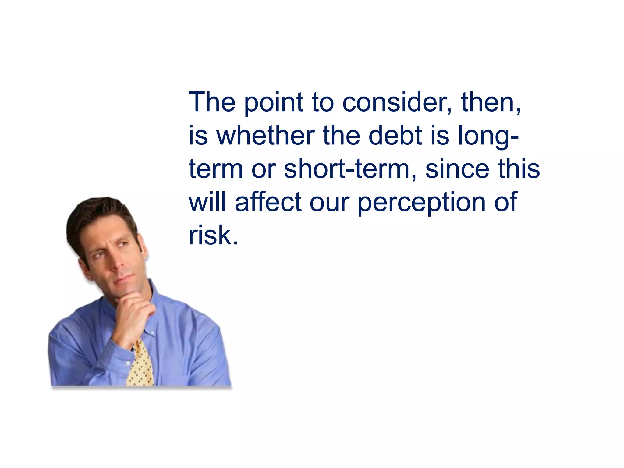 The point to consider, then,
is whether the debt is long-
term or short-term, since this
will affect our perception of
risk.
 