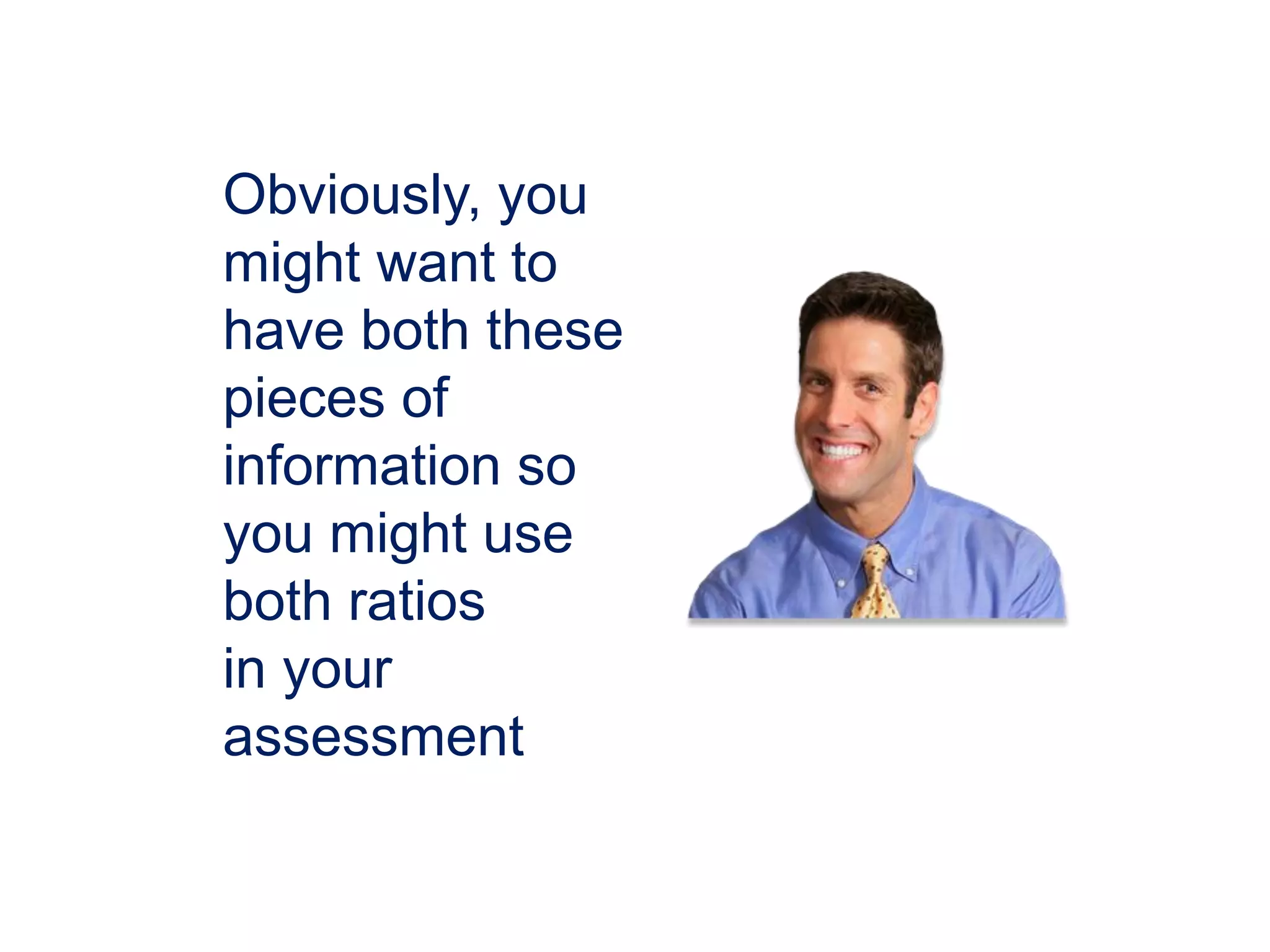 Obviously, you
might want to
have both these
pieces of
information so
you might use
both ratios
in your
assessment
 