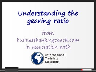 Understanding the
gearing ratio
from
businessbankingcoach.com
in association with
 