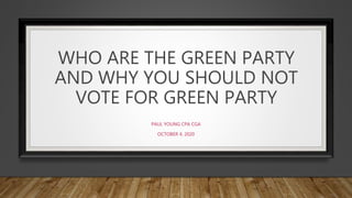 WHO ARE THE GREEN PARTY
AND WHY YOU SHOULD NOT
VOTE FOR GREEN PARTY
PAUL YOUNG CPA CGA
OCTOBER 4, 2020
 