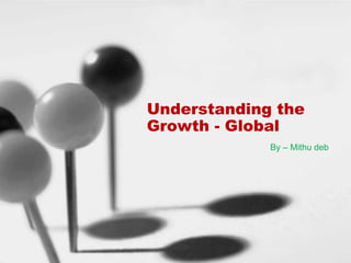 Understanding the
Growth - Global
             By – Mithu deb
 