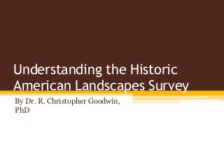 Understanding the Historic
American Landscapes Survey
By Dr. R. Christopher Goodwin,
PhD
 