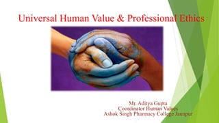 Universal Human Value & Professional Ethics
Mr. Aditya Gupta
Coordinator Human Values
Ashok Singh Pharmacy College Jaunpur
 