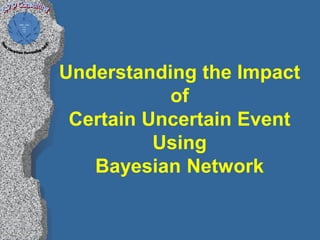 Understanding the Impact
           of
 Certain Uncertain Event
          Using
   Bayesian Network
 