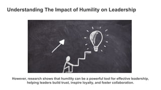 Understanding The Impact of Humility on Leadership
However, research shows that humility can be a powerful tool for effective leadership,
helping leaders build trust, inspire loyalty, and foster collaboration.
 