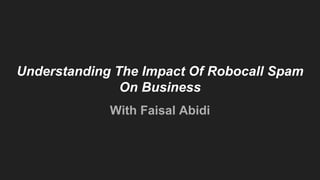 With Faisal Abidi
Understanding The Impact Of Robocall Spam
On Business
 
