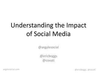 @ericboggs, @covatiargylesocial.com
Understanding the Impact
of Social Media
@argylesocial
@ericboggs
@covati
 