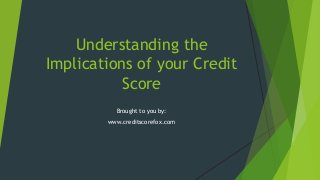 Understanding the
Implications of your Credit
Score
Brought to you by:
www.creditscorefox.com

 