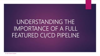UNDERSTANDING THE
IMPORTANCE OF A FULL
FEATURED CI/CD PIPELINE
© 2021 Apurva Saxena
 