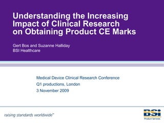 Understanding the Increasing
Impact of Clinical Research
on Obtaining Product CE Marks
Gert Bos and Suzanne Halliday
BSI Healthcare




           Medical Device Clinical Research Conference
           Q1 productions, London
           3 November 2009
 
