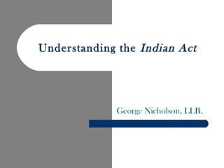 Understanding the Indian Act




             George Nicholson, LLB.
 