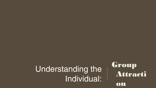 Understanding the
Individual:
Group
Attracti
on
 