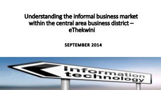 Understanding the informal business market 
within the central area business district – 
eThekwini 
SEPTEMBER 2014 
 