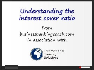 Understanding the
interest cover ratio
from
businessbankingcoach.com
in association with
 