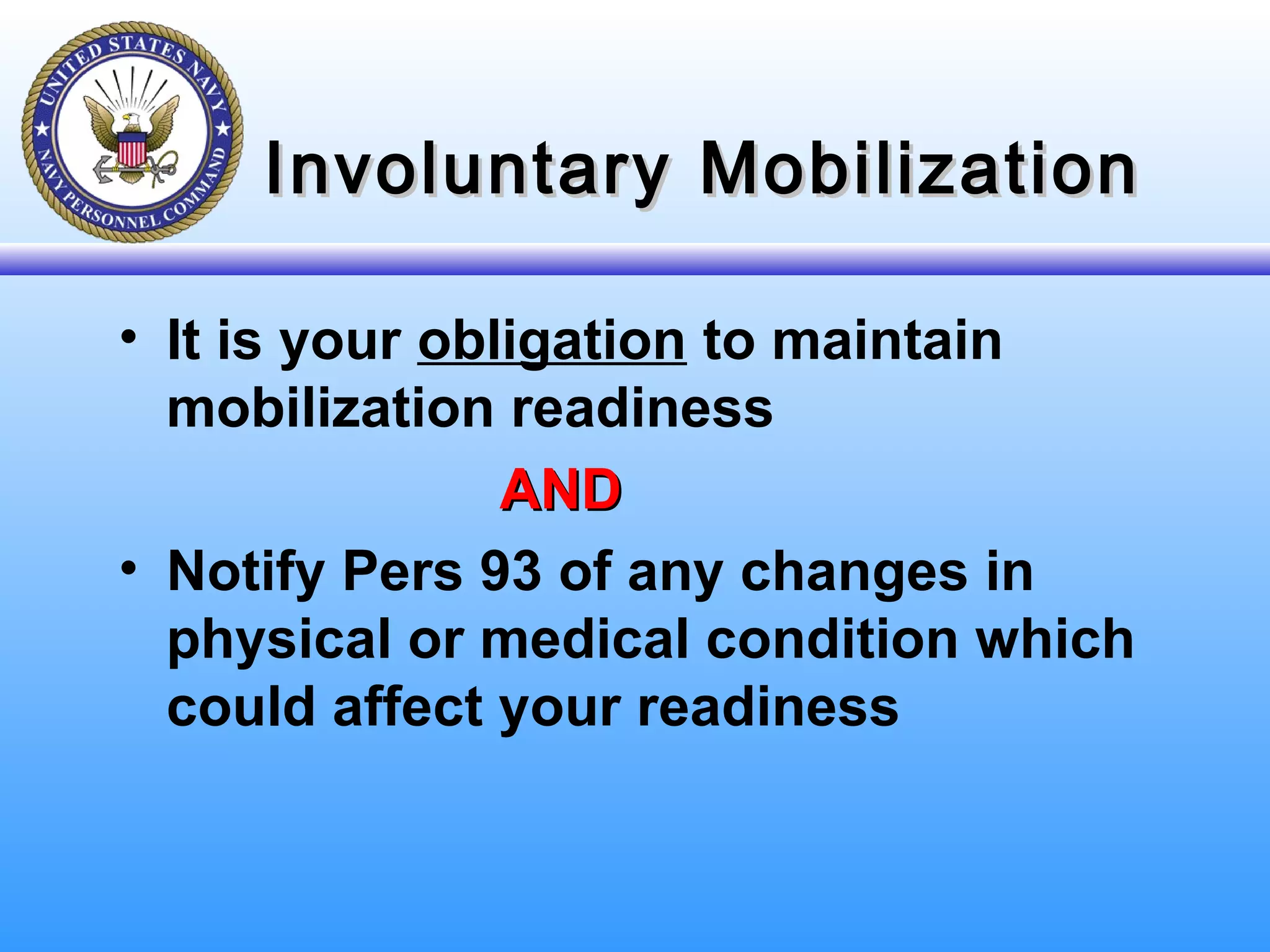 Involuntary MobilizationInvoluntary Mobilization
• It is your obligation to maintain
mobilization readiness
ANDAND
• Notify Pers 93 of any changes in
physical or medical condition which
could affect your readiness
 