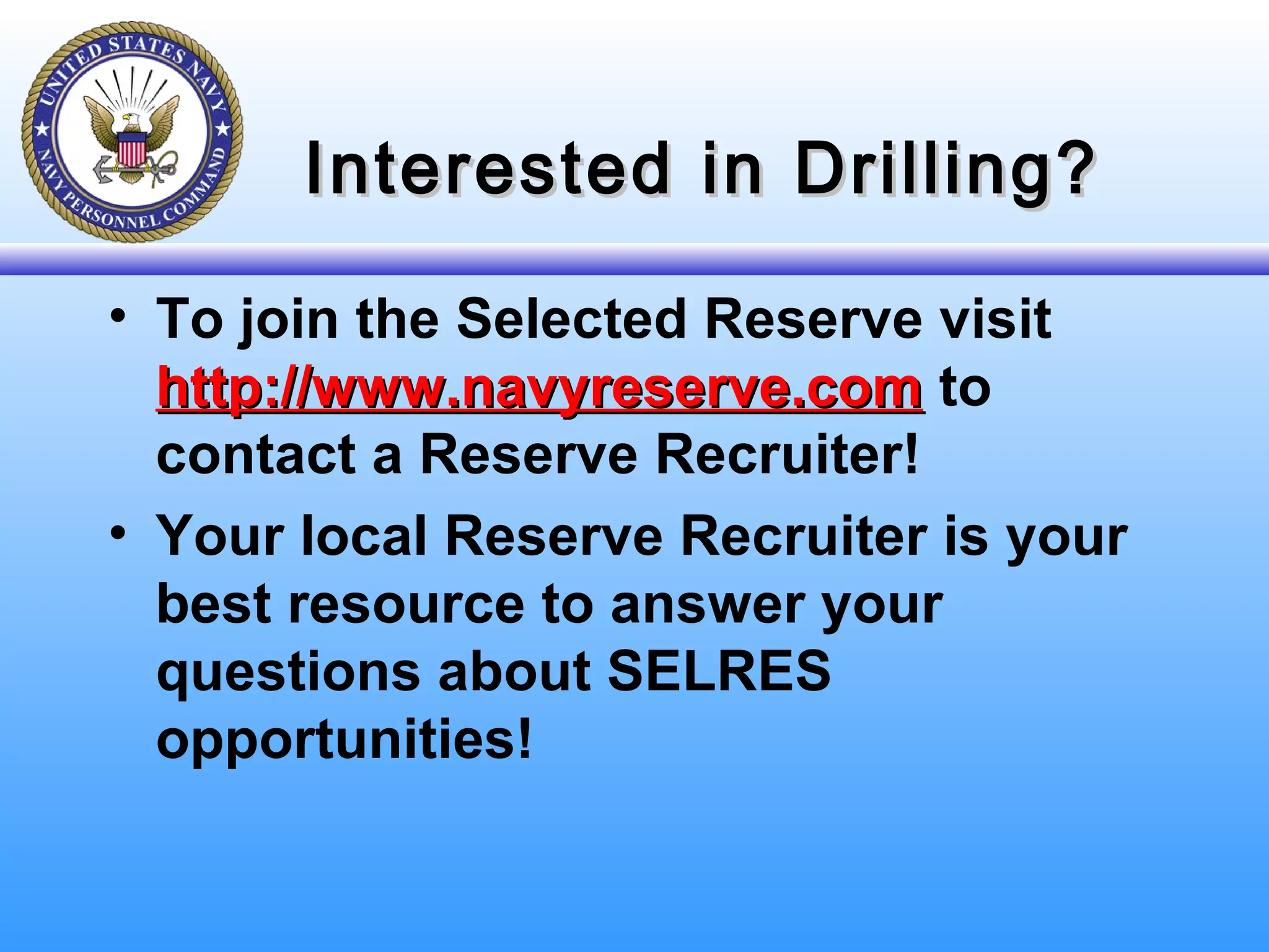 Interested in Drilling?Interested in Drilling?
• To join the Selected Reserve visit
http://www.navyreserve.comhttp://www.navyreserve.com to
contact a Reserve Recruiter!
• Your local Reserve Recruiter is your
best resource to answer your
questions about SELRES
opportunities!
 