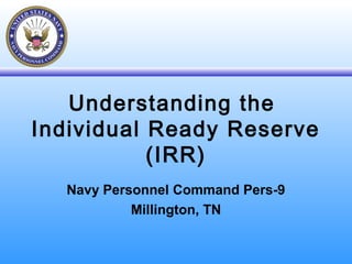 Understanding the
Individual Ready Reserve
(IRR)
Navy Personnel Command Pers-9
Millington, TN
 
