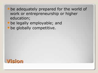 VisionVision
be adequately prepared for the world of
work or entrepreneurship or higher
education;
be legally employable; and
be globally competitive.
 
