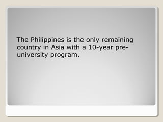 The Philippines is the only remaining
country in Asia with a 10-year pre-
university program.
 