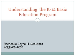 Understanding the K-12 Basic 
Education Program 
Racheelle Jayne H. Rebusora 
PCED-01-401P 
 