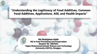 “Understanding the Legitimacy of Food Additives, Common
Food Additives, Applications, ADI, and Health Impacts"
Md Shahjahan Kabir
MS in Food Processing and Preservation
Student ID: 1807053
Hajee Mohammad Danesh Science and Technology
University (HSTU), Dinajpur.
 