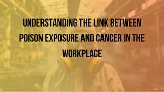Understanding the Link Between
Poison Exposure and Cancer in the
Workplace
 