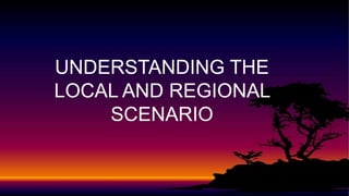 UNDERSTANDING THE
LOCAL AND REGIONAL
SCENARIO
 