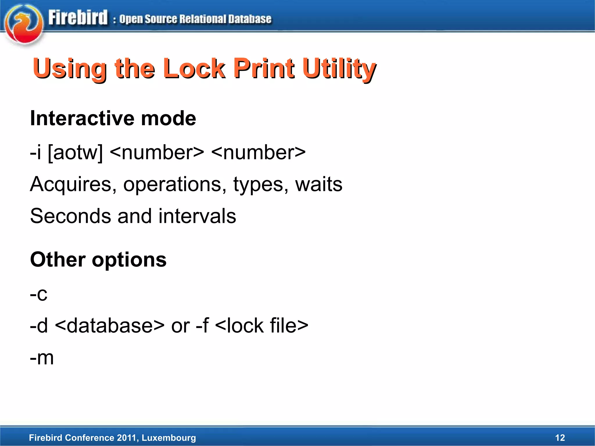 Lock Types and their Usage Lock types LCK_database = 1 // Root of lock tree LCK_relation = 2 // Individual relation lock LCK_bdb = 3 // Individual buffer block LCK_tra = 4 // Individual transaction  lock LCK_rel_exist = 5 // Relation existence lock LCK_idx_exist = 6 // Index existence lock LCK_attachment = 7 // Attachment lock ... 
