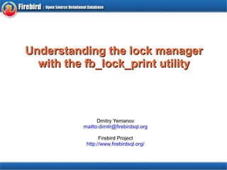 Understanding the lock manager with the fb_lock_print utility Dmitry Yemanov mailto:dimitr@firebirdsql.org Firebird Project http://www.firebirdsql.org/ 