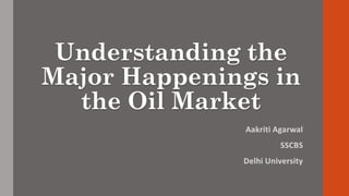 Understanding the
Major Happenings in
the Oil Market
Aakriti Agarwal
SSCBS
Delhi University
 