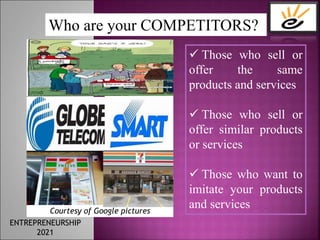  Those who sell or
offer the same
products and services
 Those who sell or
offer similar products
or services
 Those who want to
imitate your products
and services
Courtesy of Google pictures
Who are your COMPETITORS?
ENTREPRENEURSHIP
2021
 