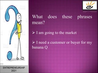 What does these phrases
mean?
 I am going to the market
 I need a customer or buyer for my
banana Q
ENTREPRENEURSHIP
2021
 