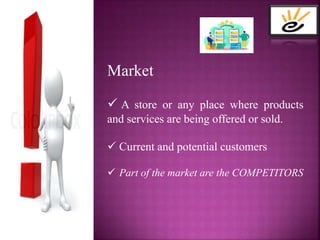 Market
 A store or any place where products
and services are being offered or sold.
 Current and potential customers
 Part of the market are the COMPETITORS
ENTREPRENEURSHIP
2021
 