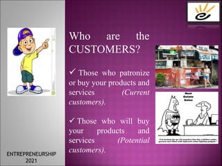 Who are the
CUSTOMERS?
 Those who patronize
or buy your products and
services (Current
customers).
 Those who will buy
your products and
services (Potential
customers).
ENTREPRENEURSHIP
2021
 