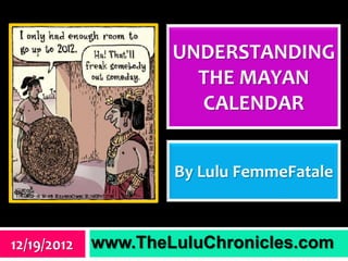 UNDERSTANDING
                       THE MAYAN
                       CALENDAR


                     By Lulu FemmeFatale



12/19/2012   www.TheLuluChronicles.com
 
