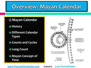 Overview: Mayan Calendar

   1) Mayan Calendar
      History

      Different Calendar
       Types
      Counts and Cycles

      Long Count

      Mayan Concept of
       Time
    www.TheLuluChronicles.com   12/20/2012   Lulu FemmeFatale
 