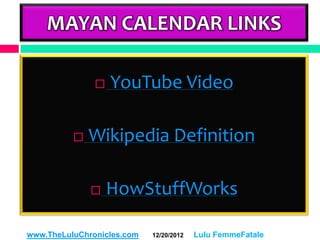 MAYAN CALENDAR LINKS

                  YouTube Video

             Wikipedia Definition

                  HowStuffWorks

www.TheLuluChronicles.com   12/20/2012   Lulu FemmeFatale
 