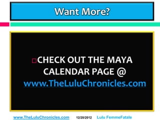 Want More?



      CHECK OUT THE MAYA
        

       CALENDAR PAGE @
    www.TheLuluChronicles.com


www.TheLuluChronicles.com   12/20/2012   Lulu FemmeFatale
 
