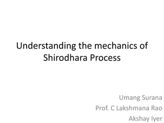 Understanding the mechanics of
Shirodhara Process
Umang Surana
Prof. C Lakshmana Rao
Akshay Iyer
 