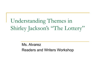 Understanding Themes in
Shirley Jackson’s “The Lottery”
Ms. Alvarez
Readers and Writers Workshop
 