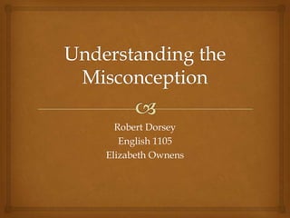 Understanding the Misconception Robert Dorsey English 1105 Elizabeth Ownens 