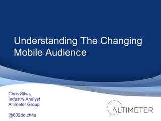 Understanding The Changing
  Mobile Audience


Chris Silva,
Industry Analyst
Altimeter Group

@802dotchris
 
