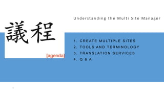 2
U n d e rs ta n d i n g t h e M u l t i S i t e M a n a g e r
1 . C R E AT E M U LT I P L E S I T E S
2 . T O O L S A N D T E R M I N O L O G Y
3 . T R A N S L AT I O N S E R V I C E S
4 . Q & A
 