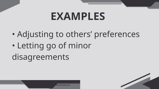 EXAMPLES
• Adjusting to others’ preferences
• Letting go of minor
disagreements
 